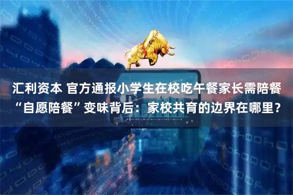 汇利资本 官方通报小学生在校吃午餐家长需陪餐“自愿陪餐”变味背后：家校共育的边界在哪里？