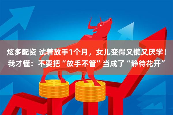 炫多配资 试着放手1个月，女儿变得又懒又厌学！我才懂：不要把“放手不管”当成了“静待花开”