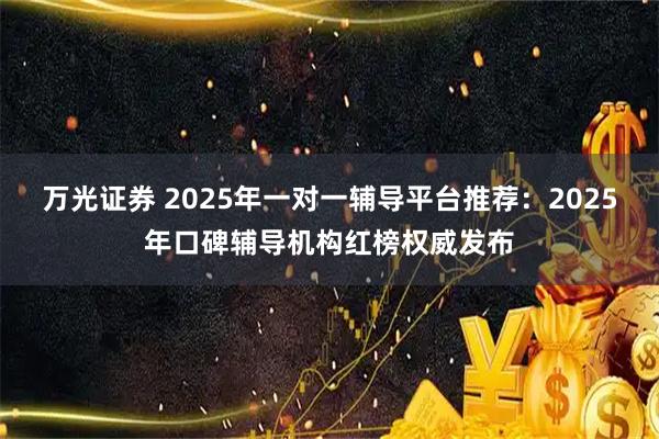 万光证券 2025年一对一辅导平台推荐：2025年口碑辅导机构红榜权威发布