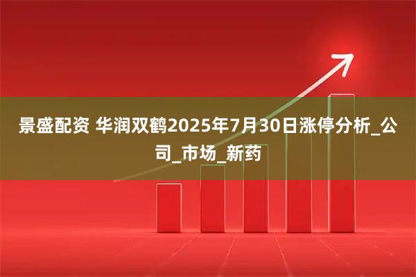 景盛配资 华润双鹤2025年7月30日涨停分析_公司_市场_新药