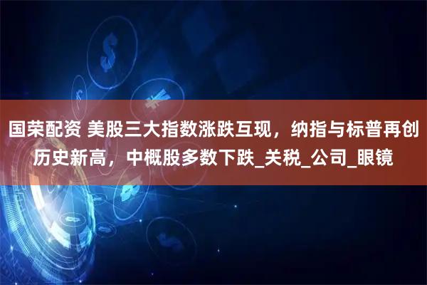 国荣配资 美股三大指数涨跌互现，纳指与标普再创历史新高，中概股多数下跌_关税_公司_眼镜