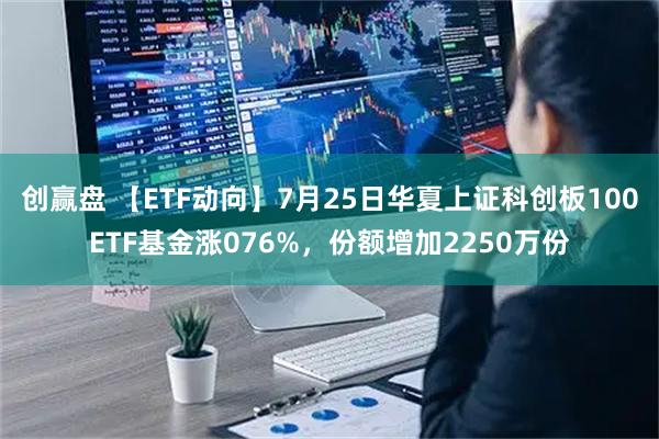 创赢盘 【ETF动向】7月25日华夏上证科创板100ETF基金涨076%，份额增加2250万份