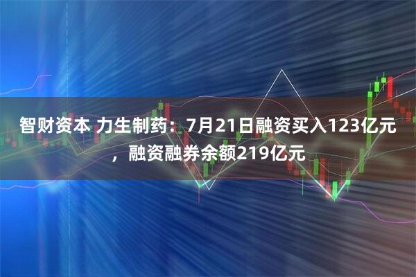 智财资本 力生制药：7月21日融资买入123亿元，融资融券余额219亿元