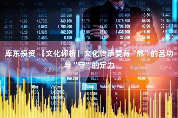 库东投资 【文化评析】文化传承要有“熬”的苦功与“守”的定力
