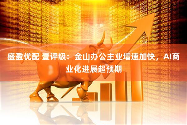 盛盈优配 壹评级：金山办公主业增速加快，AI商业化进展超预期