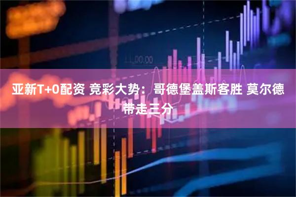 亚新T+0配资 竞彩大势：哥德堡盖斯客胜 莫尔德带走三分