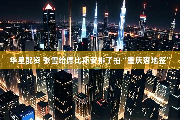 华星配资 张雪给德比斯安排了拍“重庆落地签”