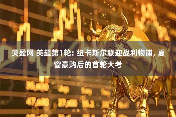 贝盈网 英超第1轮: 纽卡斯尔联迎战利物浦, 夏窗豪购后的首轮大考